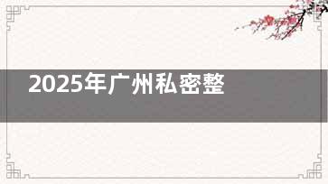 2025年广州私密整形价格表整理！激光紧缩手术5880元起|菲蜜丽缩阴5800元起|产后漏尿修复8000元起等